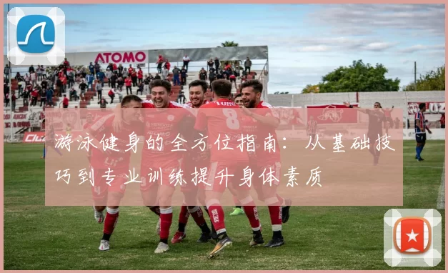 游泳健身的全方位指南：从基础技巧到专业训练提升身体素质