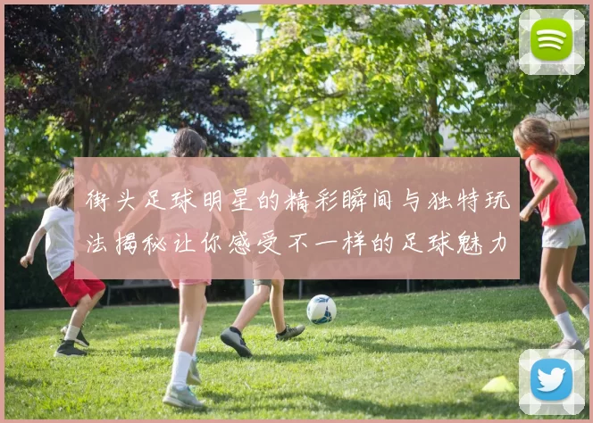 街头足球明星的精彩瞬间与独特玩法揭秘让你感受不一样的足球魅力
