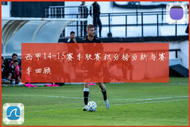 西甲14-15赛季联赛积分榜分析与赛季回顾
