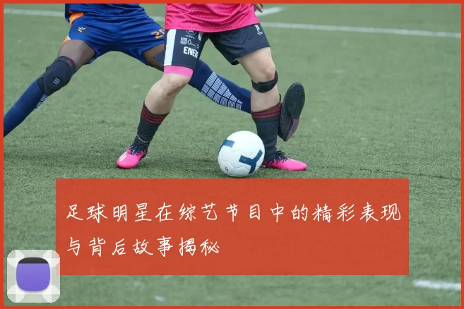 足球明星在综艺节目中的精彩表现与背后故事揭秘