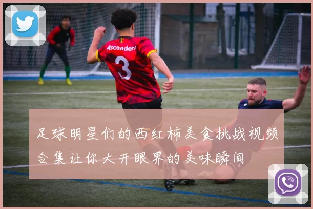 足球明星们的西红柿美食挑战视频合集让你大开眼界的美味瞬间