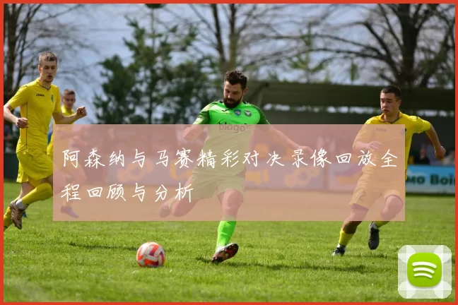 阿森纳与马赛精彩对决录像回放全程回顾与分析