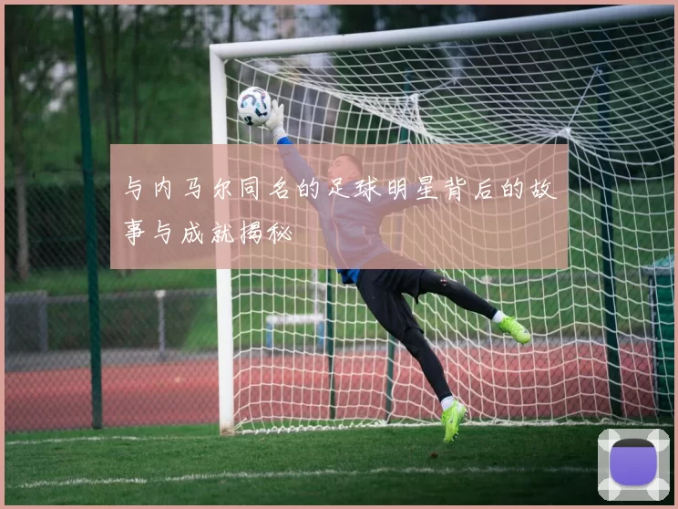 与内马尔同名的足球明星背后的故事与成就揭秘