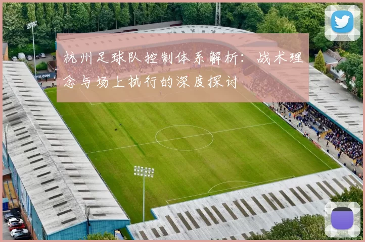 杭州足球队控制体系解析：战术理念与场上执行的深度探讨