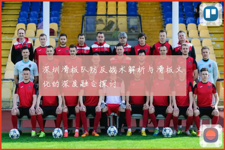 深圳滑板队防反战术解析与滑板文化的深度融合探讨
