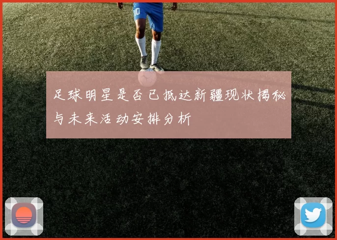 足球明星是否已抵达新疆现状揭秘与未来活动安排分析