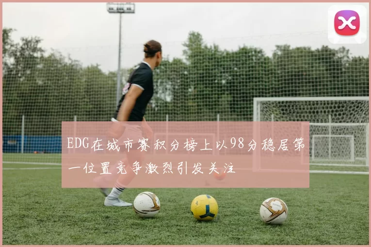 EDG在城市赛积分榜上以98分稳居第一位置竞争激烈引发关注