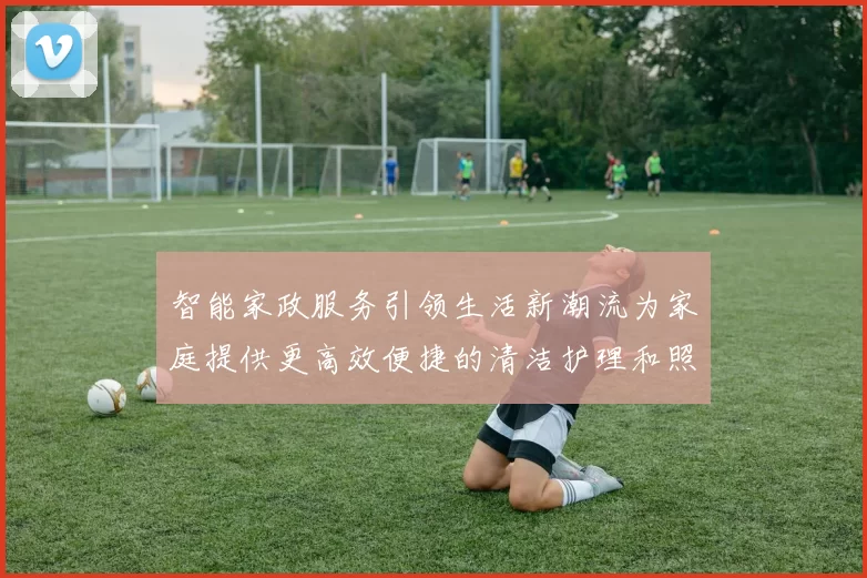 智能家政服务引领生活新潮流为家庭提供更高效便捷的清洁护理和照料服务