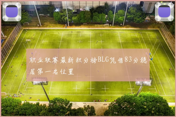 职业联赛最新积分榜BLG凭借83分稳居第一名位置
