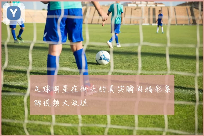 足球明星在街头的真实瞬间精彩集锦视频大放送