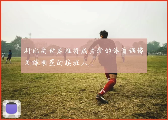 科比离世后谁将成为新的体育偶像足球明星的接班人