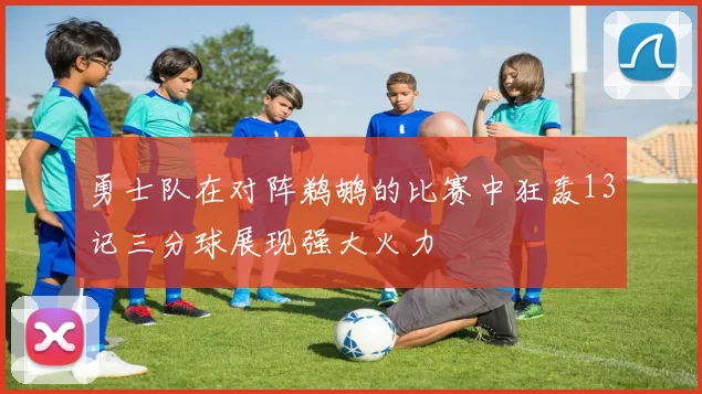 勇士队在对阵鹈鹕的比赛中狂轰13记三分球展现强大火力