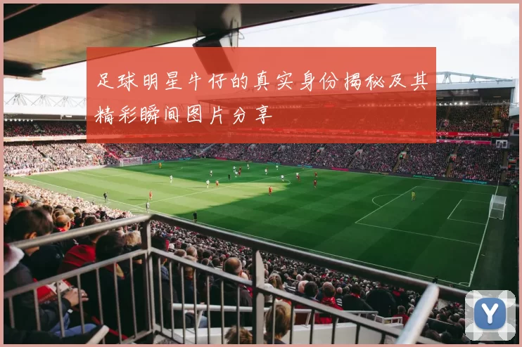 足球明星牛仔的真实身份揭秘及其精彩瞬间图片分享