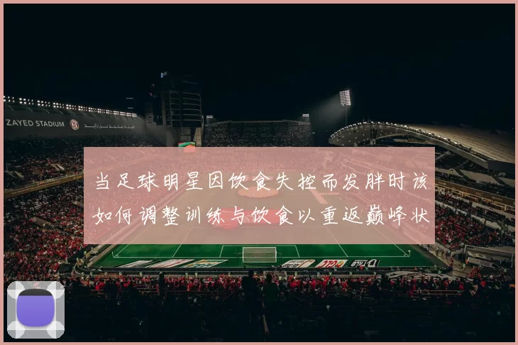 当足球明星因饮食失控而发胖时该如何调整训练与饮食以重返巅峰状态