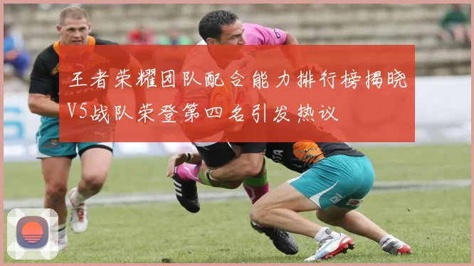 王者荣耀团队配合能力排行榜揭晓V5战队荣登第四名引发热议