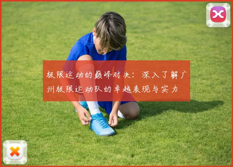极限运动的巅峰对决：深入了解广州极限运动队的卓越表现与实力