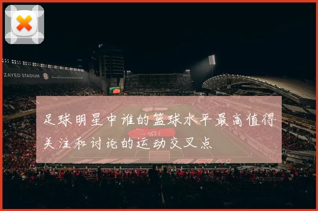 足球明星中谁的篮球水平最高值得关注和讨论的运动交叉点