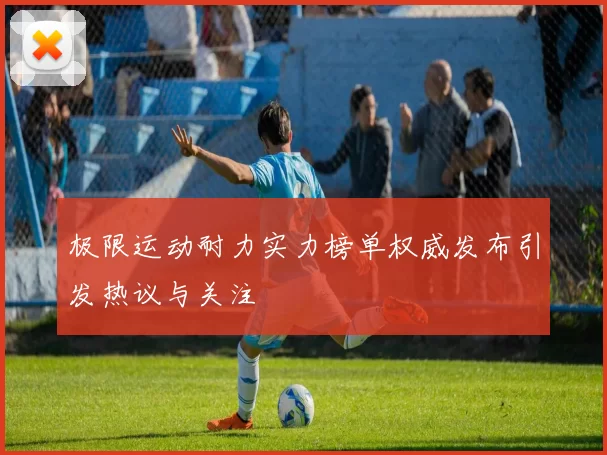 极限运动耐力实力榜单权威发布引发热议与关注