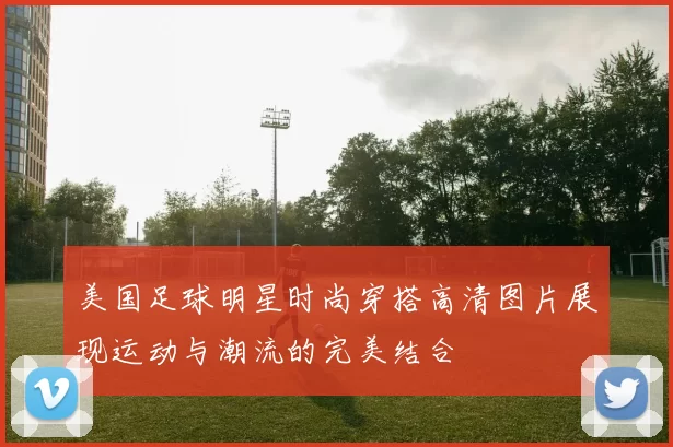 美国足球明星时尚穿搭高清图片展现运动与潮流的完美结合
