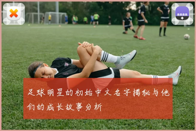 足球明星的初始中文名字揭秘与他们的成长故事分析