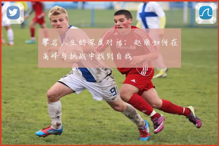 攀岩人生的深度对话：赵丽如何在高峰与挑战中找到自我