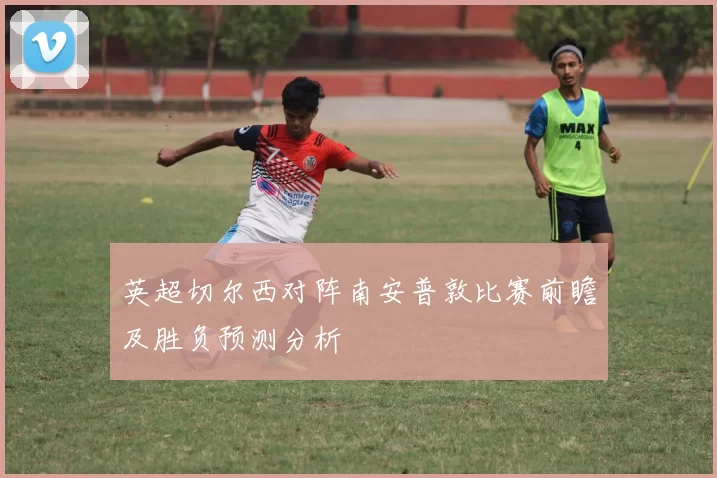 英超切尔西对阵南安普敦比赛前瞻及胜负预测分析