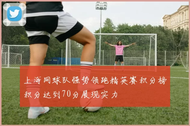 上海网球队强势领跑精英赛积分榜积分达到70分展现实力