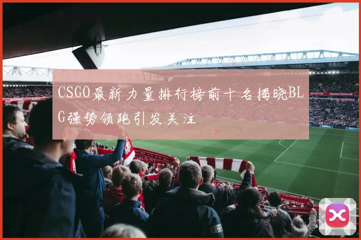 CSGO最新力量排行榜前十名揭晓BLG强势领跑引发关注