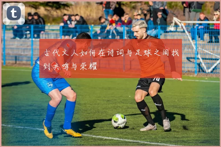 古代文人如何在诗词与足球之间找到共鸣与荣耀