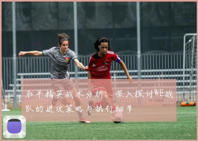 和平精英战术分析：深入探讨WE战队的进攻策略与执行细节