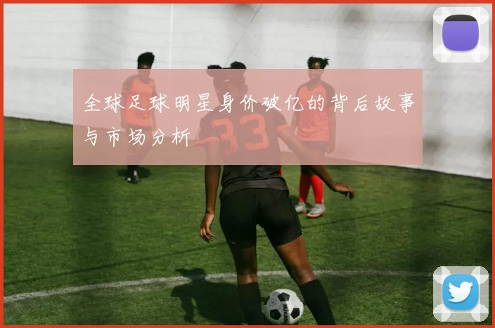 全球足球明星身价破亿的背后故事与市场分析