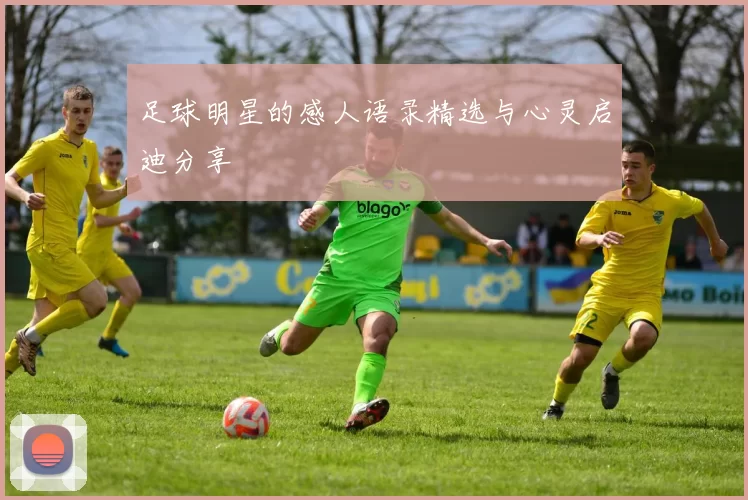 足球明星的感人语录精选与心灵启迪分享
