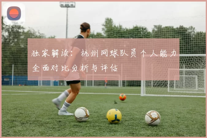 独家解读：杭州网球队员个人能力全面对比分析与评估
