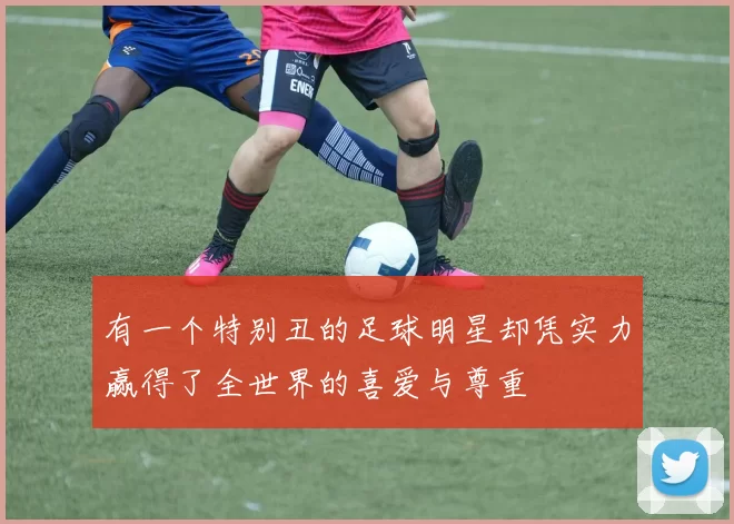 有一个特别丑的足球明星却凭实力赢得了全世界的喜爱与尊重