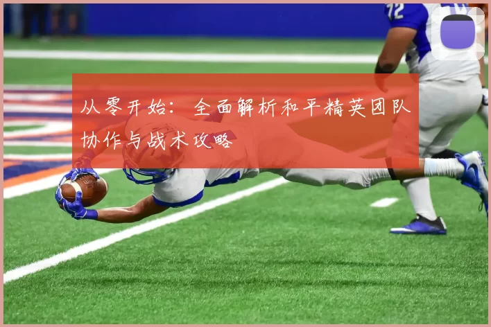 从零开始：全面解析和平精英团队协作与战术攻略
