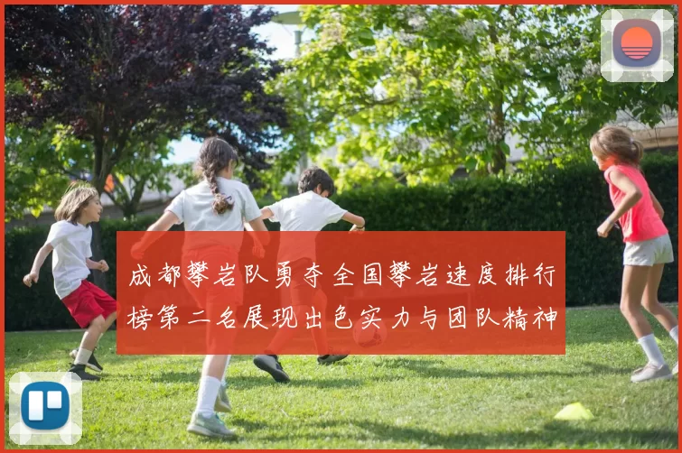 成都攀岩队勇夺全国攀岩速度排行榜第二名展现出色实力与团队精神