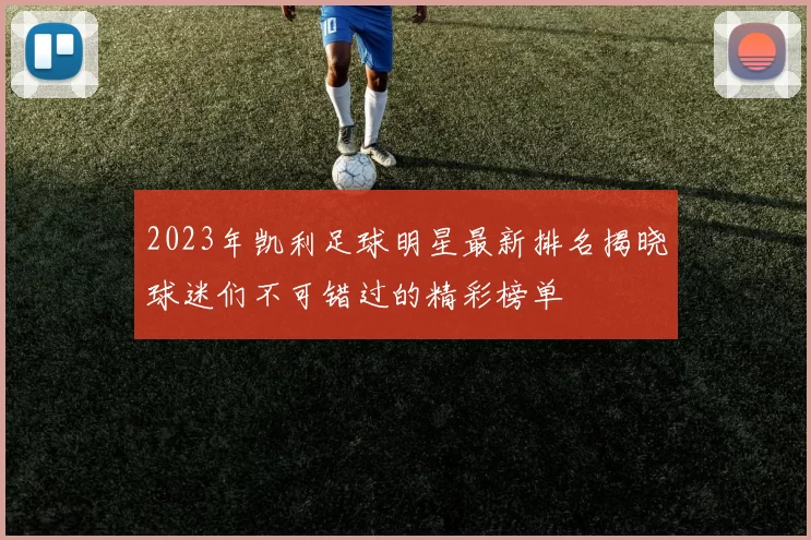 2023年凯利足球明星最新排名揭晓球迷们不可错过的精彩榜单