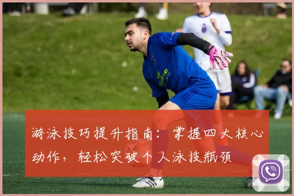 游泳技巧提升指南：掌握四大核心动作，轻松突破个人泳技瓶颈