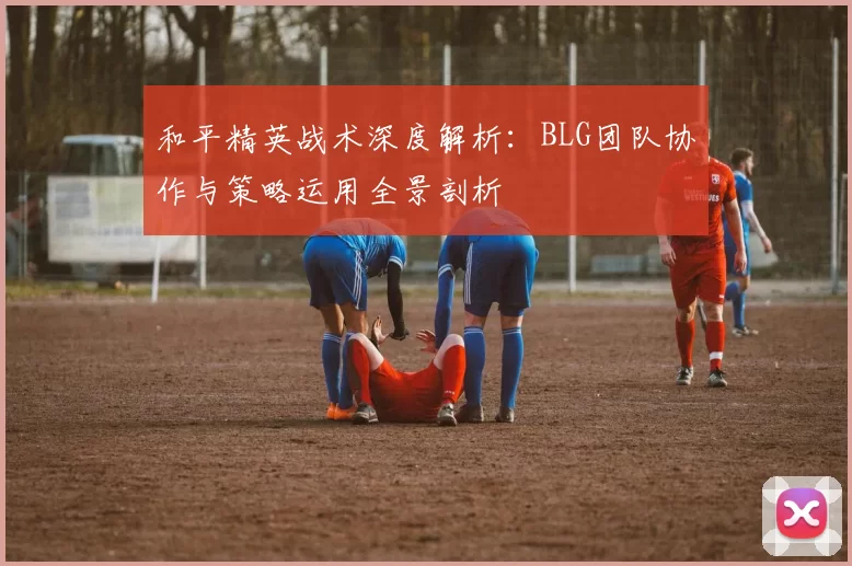 和平精英战术深度解析：BLG团队协作与策略运用全景剖析