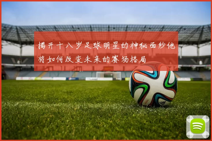 揭开十八岁足球明星的神秘面纱他将如何改变未来的赛场格局