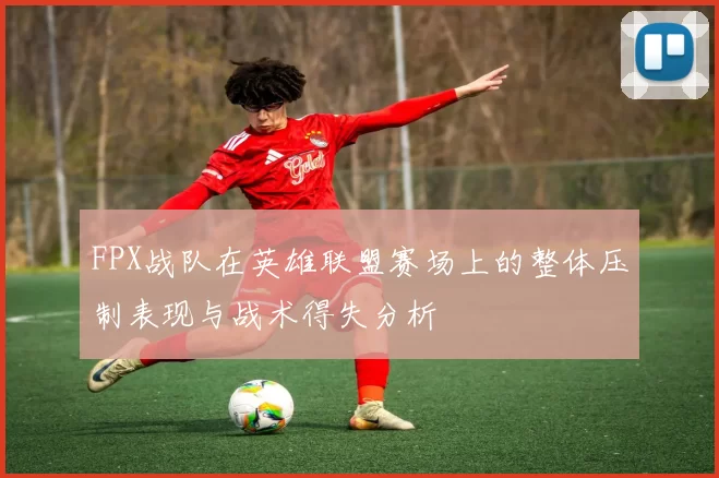 FPX战队在英雄联盟赛场上的整体压制表现与战术得失分析
