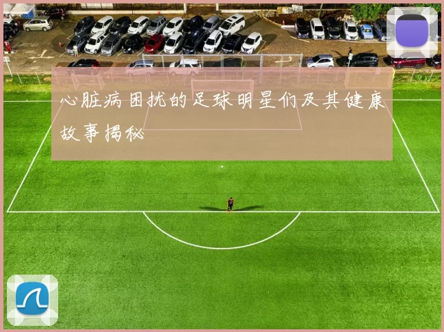 心脏病困扰的足球明星们及其健康故事揭秘