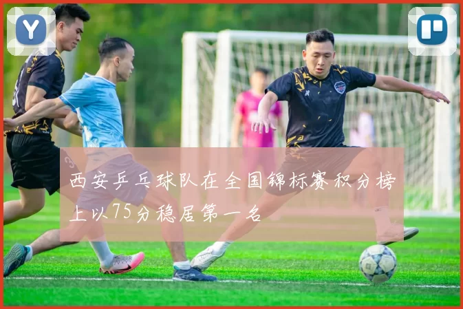 西安乒乓球队在全国锦标赛积分榜上以75分稳居第一名