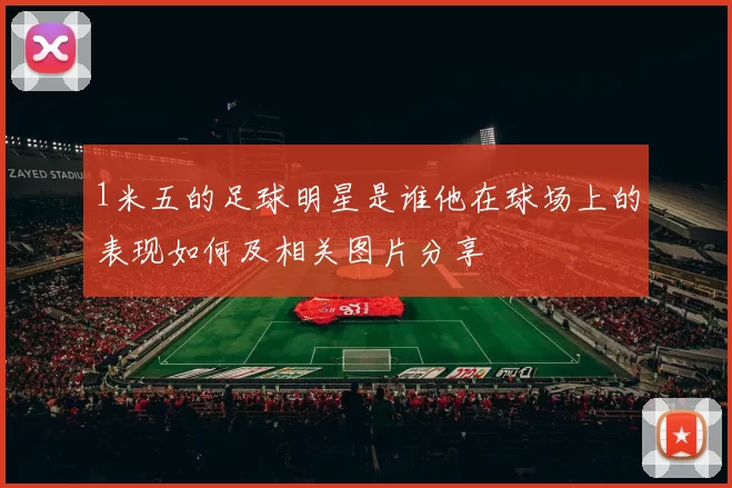 1米五的足球明星是谁他在球场上的表现如何及相关图片分享