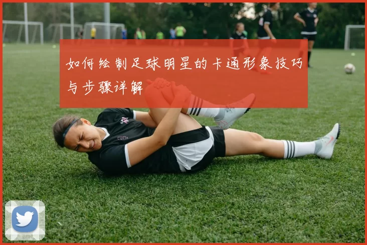 如何绘制足球明星的卡通形象技巧与步骤详解
