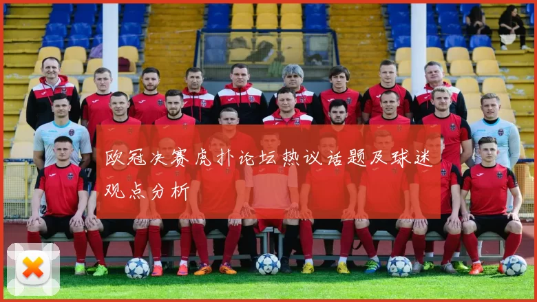 欧冠决赛虎扑论坛热议话题及球迷观点分析