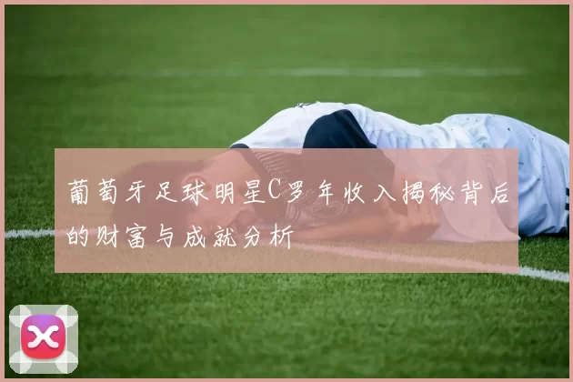 葡萄牙足球明星C罗年收入揭秘背后的财富与成就分析