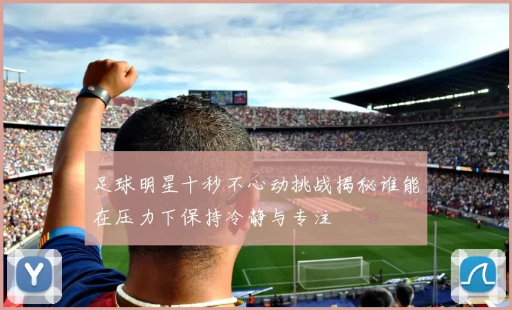 足球明星十秒不心动挑战揭秘谁能在压力下保持冷静与专注