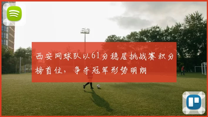 西安网球队以61分稳居挑战赛积分榜首位，争夺冠军形势明朗