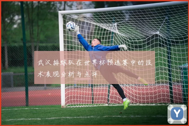 武汉排球队在世界杯预选赛中的技术表现分析与点评